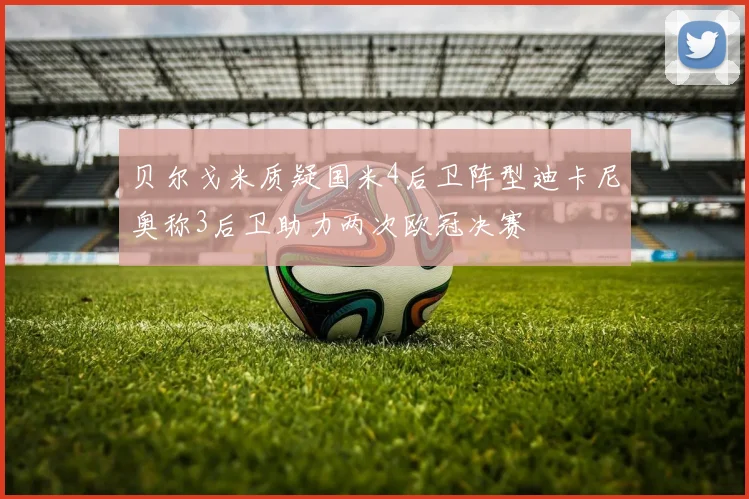 贝尔戈米质疑国米4后卫阵型迪卡尼奥称3后卫助力两次欧冠决赛