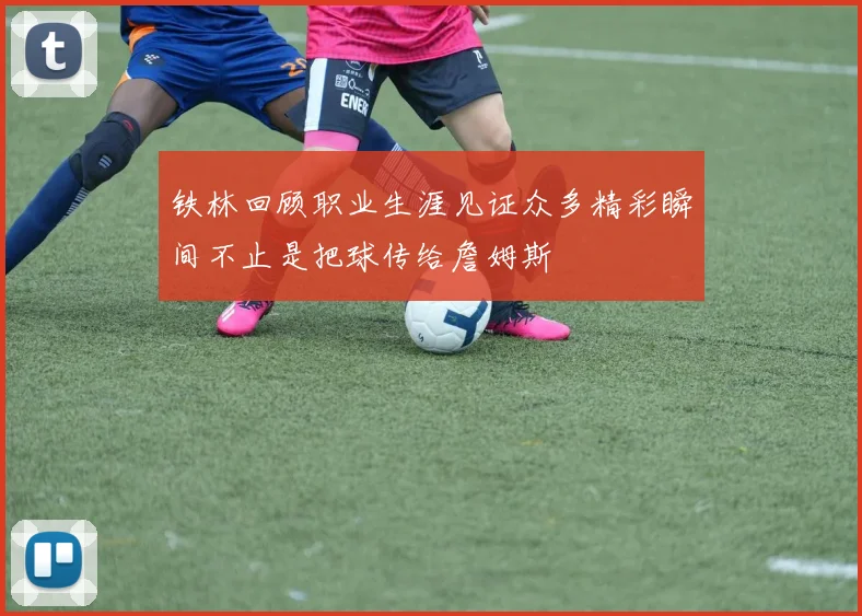 铁林回顾职业生涯见证众多精彩瞬间不止是把球传给詹姆斯