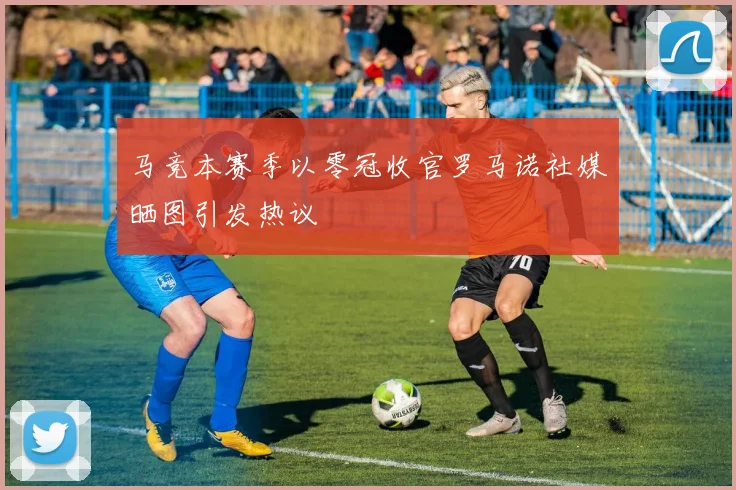 马竞本赛季以零冠收官罗马诺社媒晒图引发热议