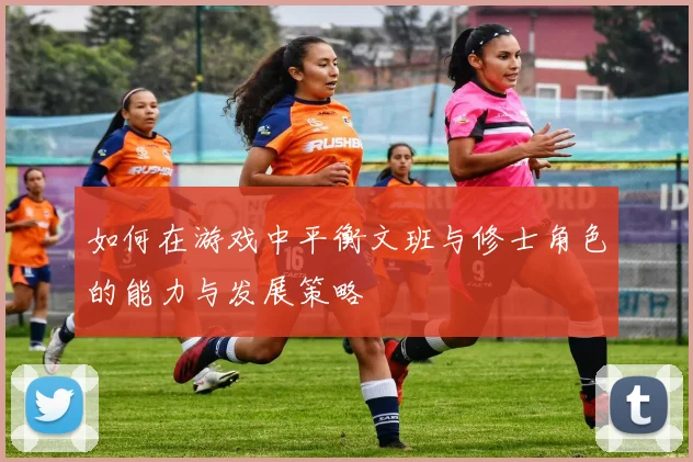如何在游戏中平衡文班与修士角色的能力与发展策略