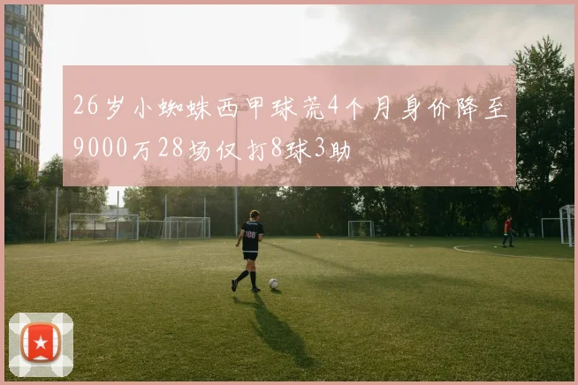 26岁小蜘蛛西甲球荒4个月身价降至9000万28场仅打8球3助