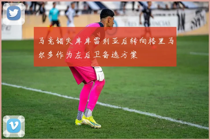 马竞错失库库雷利亚后转向格里马尔多作为左后卫备选方案
