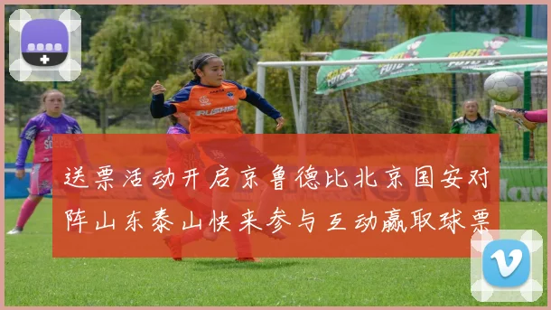 送票活动开启京鲁德比北京国安对阵山东泰山快来参与互动赢取球票