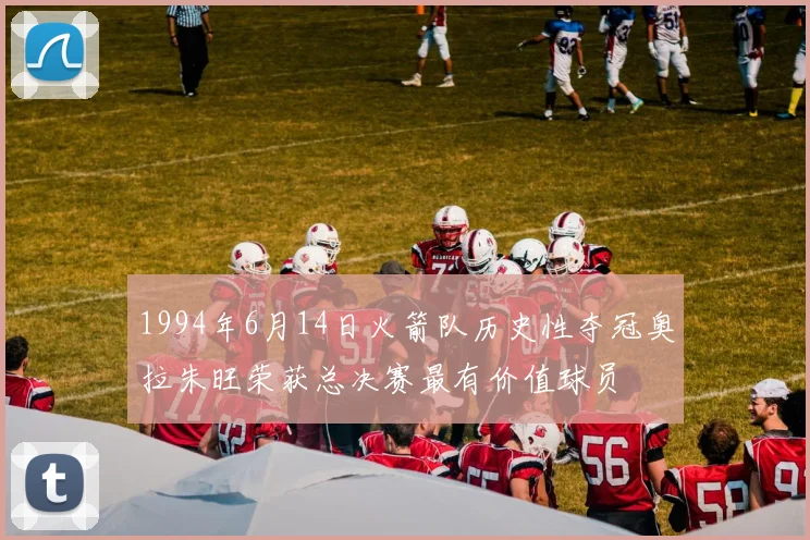 1994年6月14日火箭队历史性夺冠奥拉朱旺荣获总决赛最有价值球员