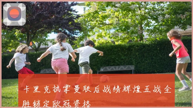 卡里克执掌曼联后战绩辉煌五战全胜锁定欧冠资格