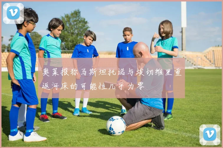 奥莱报称马斯坦托诺与埃切维里重返河床的可能性几乎为零