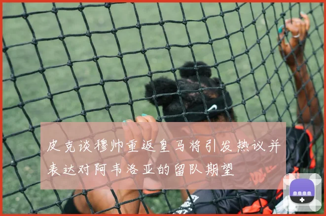 皮克谈穆帅重返皇马将引发热议并表达对阿韦洛亚的留队期望