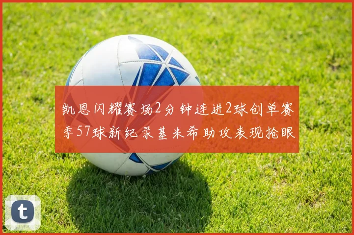 凯恩闪耀赛场2分钟连进2球创单赛季57球新纪录基米希助攻表现抢眼