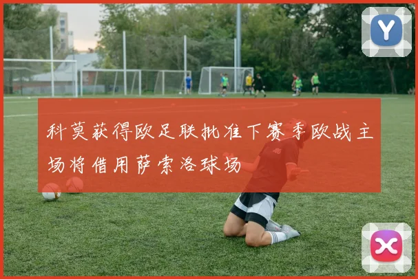 科莫获得欧足联批准下赛季欧战主场将借用萨索洛球场