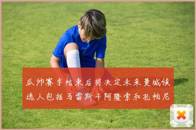 瓜帅赛季结束后将决定未来曼城候选人包括马雷斯卡阿隆索和孔帕尼