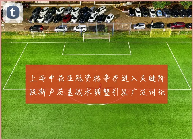 上海申花亚冠资格争夺进入关键阶段斯卢茨基战术调整引发广泛讨论